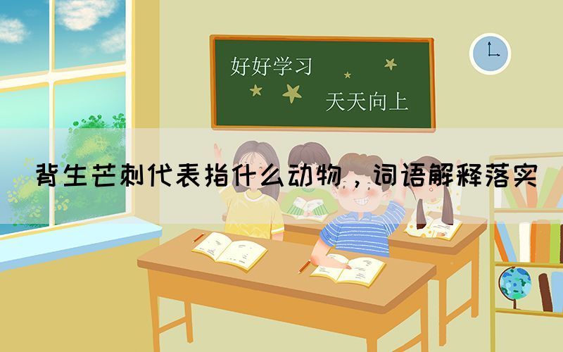 背生芒刺代表指什么動(dòng)物，詞語(yǔ)解釋落實(shí)