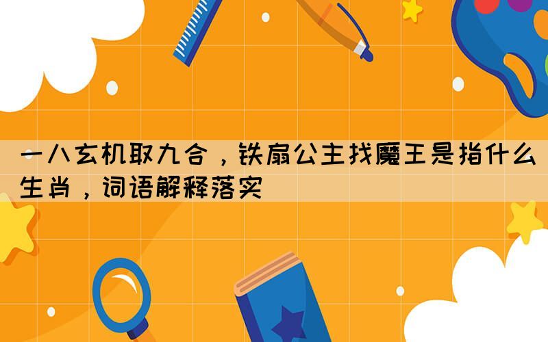 一八玄機取九合，鐵扇公主找魔王是指什么生肖，詞語解釋落實