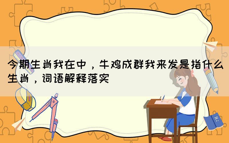 今期生肖我在中，牛雞成群我來發(fā)是指什么生肖，詞語解釋落實