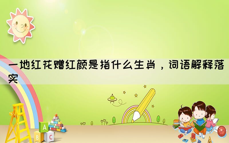 一地紅花贈紅顏是指什么生肖，詞語解釋落實