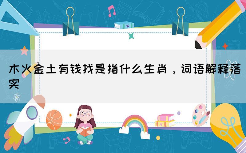 木火金土有錢找是指什么生肖，詞語解釋落實