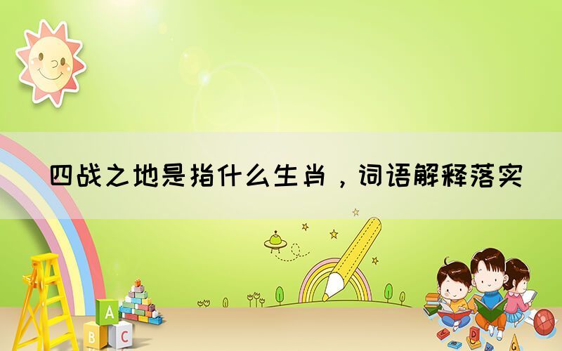四戰(zhàn)之地是指什么生肖，詞語解釋落實