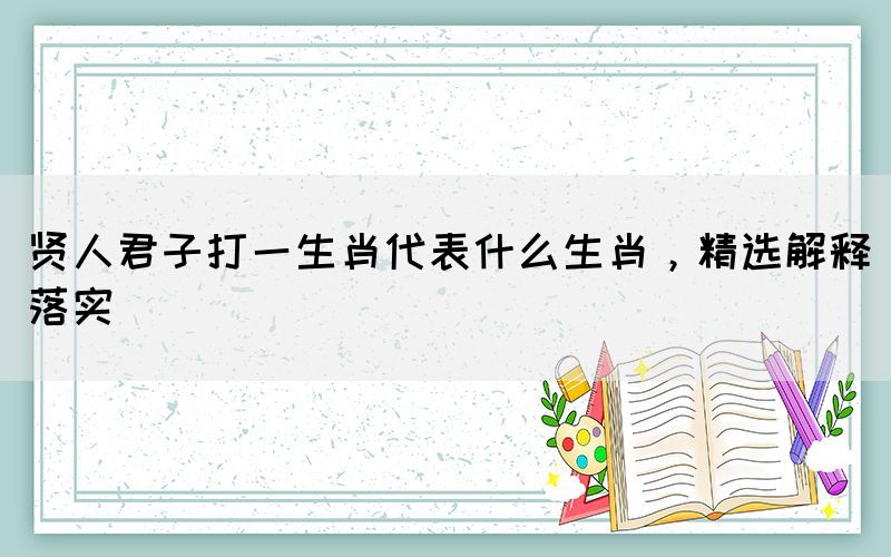 賢人君子打一生肖代表什么生肖，精選解釋落實