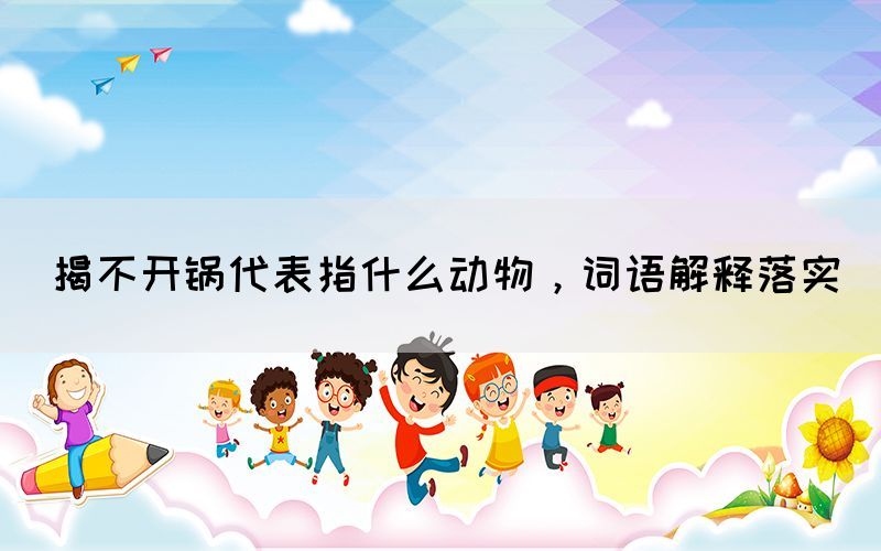 揭不開鍋代表指什么動物，詞語解釋落實