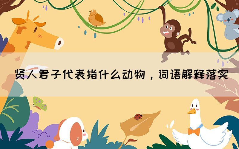 賢人君子代表指什么動物，詞語解釋落實