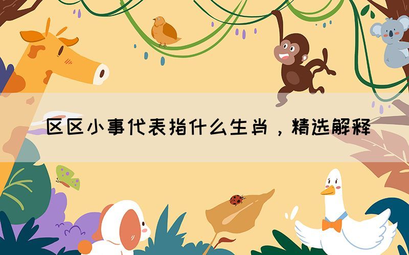 區(qū)區(qū)小事代表指什么生肖，精選解釋