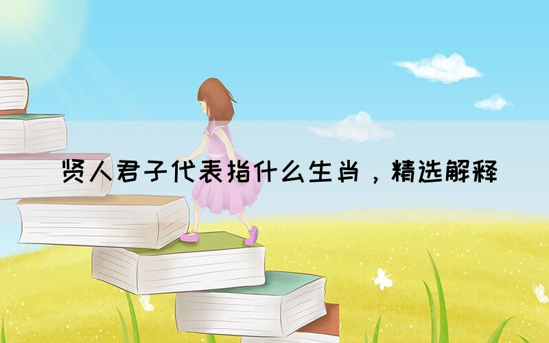 賢人君子代表指什么生肖，精選解釋