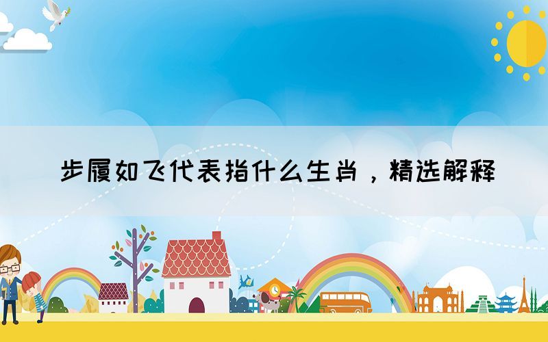 步履如飛代表指什么生肖，精選解釋