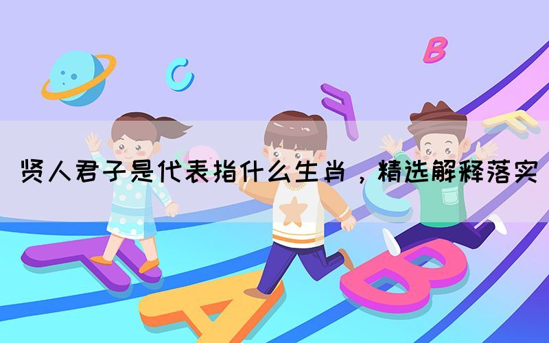 賢人君子是代表指什么生肖，精選解釋落實