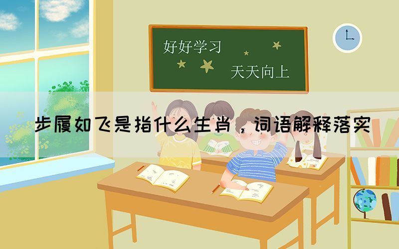 步履如飛是指什么生肖，詞語解釋落實(shí)