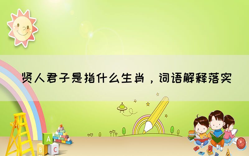 賢人君子是指什么生肖，詞語解釋落實(shí)