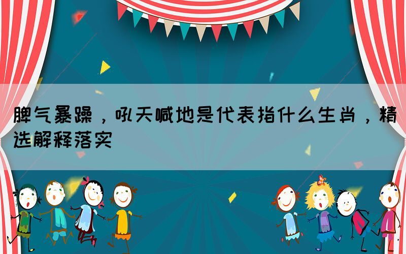 脾氣暴躁，吼天喊地是代表指什么生肖，精選解釋落實(shí)