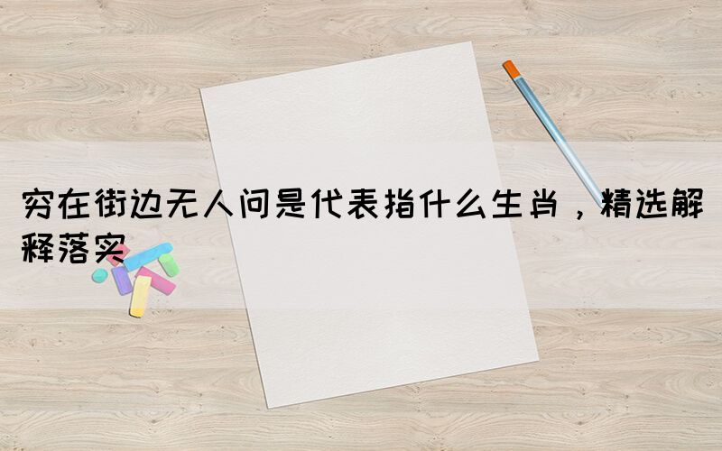 窮在街邊無人問是代表指什么生肖，精選解釋落實(shí)