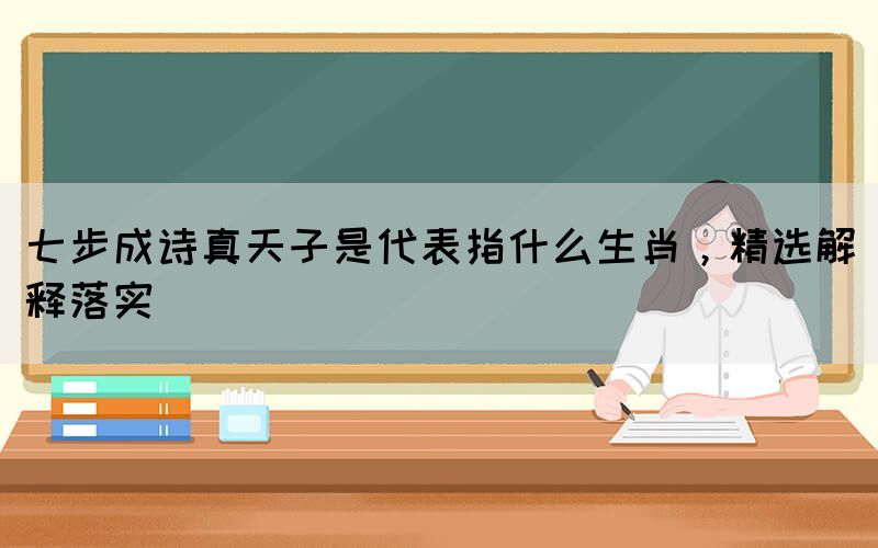 七步成詩真天子是代表指什么生肖，精選解釋落實(shí)(圖1)
