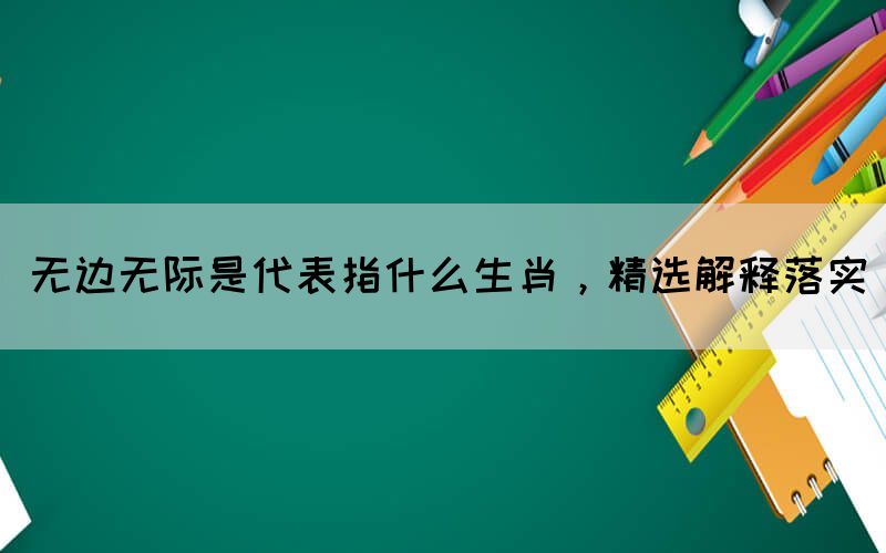 無邊無際是代表指什么生肖，精選解釋落實(圖1)