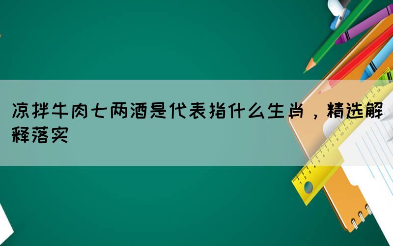 涼拌牛肉七兩酒是代表指什么生肖，精選解釋落實(shí)