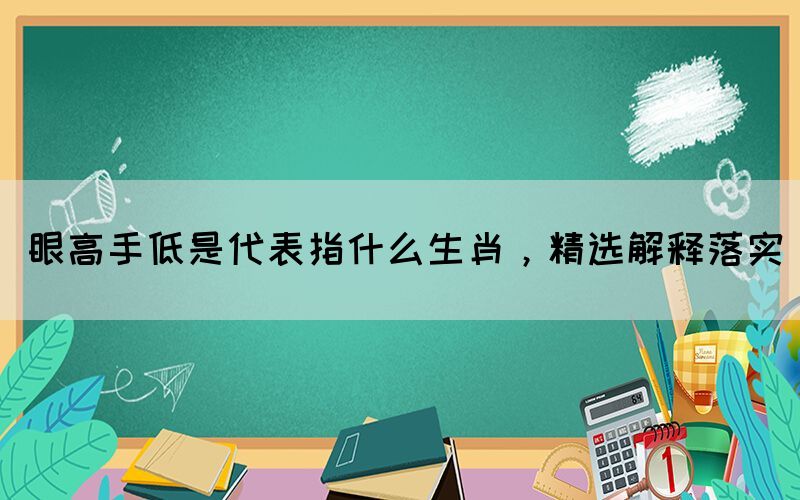 眼高手低是代表指什么生肖，精選解釋落實(shí)
