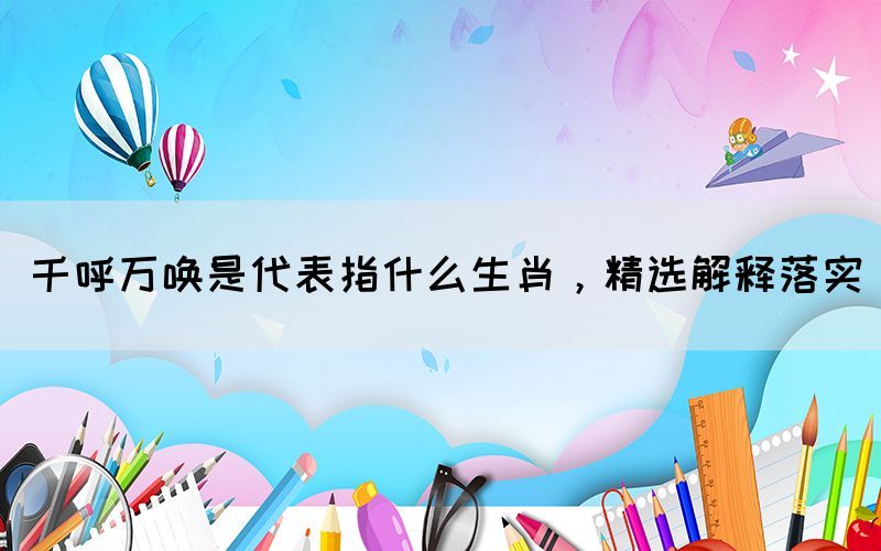 千呼萬喚是代表指什么生肖，精選解釋落實(shí)