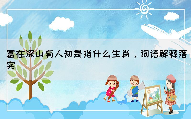 富在深山有人知是指什么生肖，詞語解釋落實(shí)