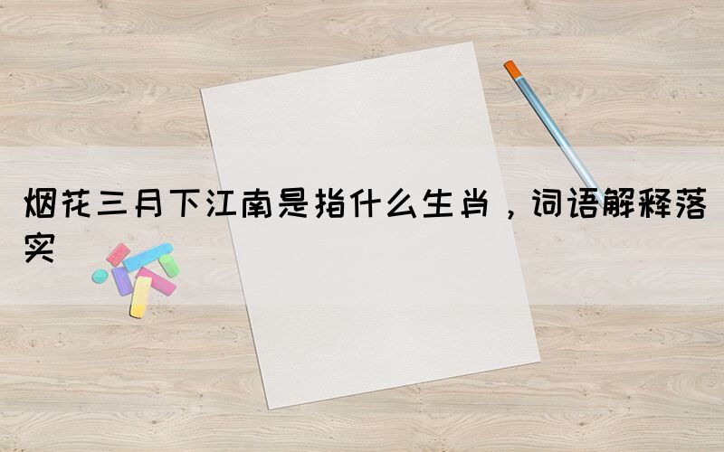煙花三月下江南是指什么生肖，詞語解釋落實(shí)