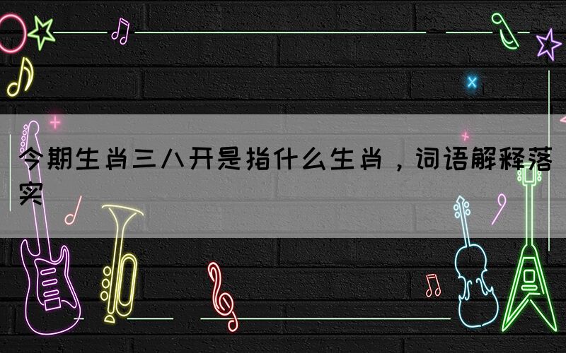 今期生肖三八開是指什么生肖，詞語解釋落實(shí)