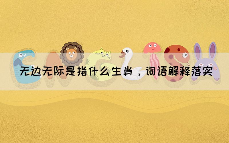 無邊無際是指什么生肖，詞語解釋落實(shí)
