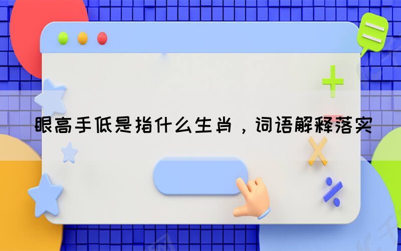 眼高手低是指什么生肖，詞語解釋落實(shí)