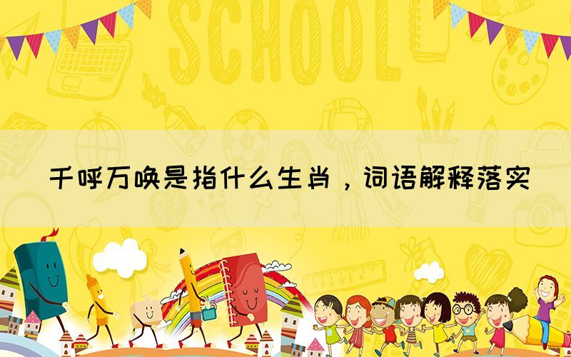 千呼萬喚是指什么生肖，詞語解釋落實(shí)