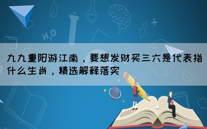 九九重陽游江南，要想發(fā)財買三六是代表指什么生肖，精選解釋落實