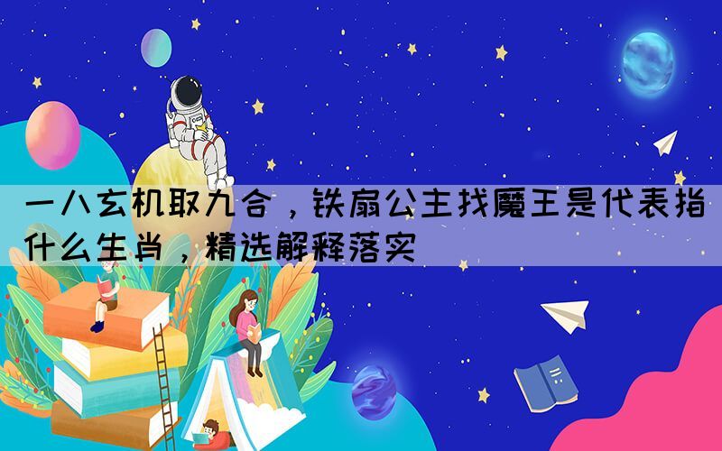 一八玄機取九合，鐵扇公主找魔王是代表指什么生肖，精選解釋落實