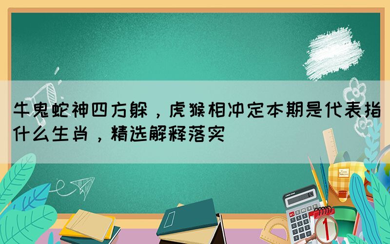 牛鬼蛇神四方躲，虎猴相沖定本期是代表指什么生肖，精選解釋落實