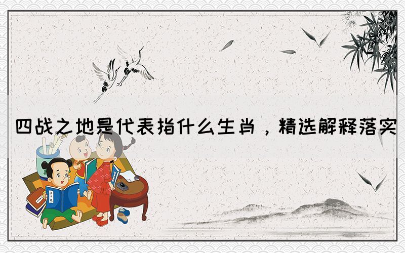 四戰(zhàn)之地是代表指什么生肖，精選解釋落實