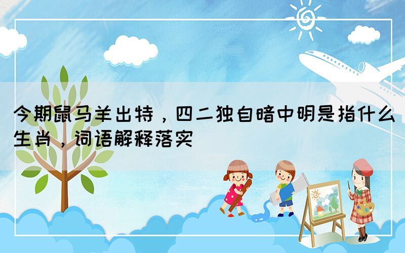 今期鼠馬羊出特，四二獨自暗中明是指什么生肖，詞語解釋落實