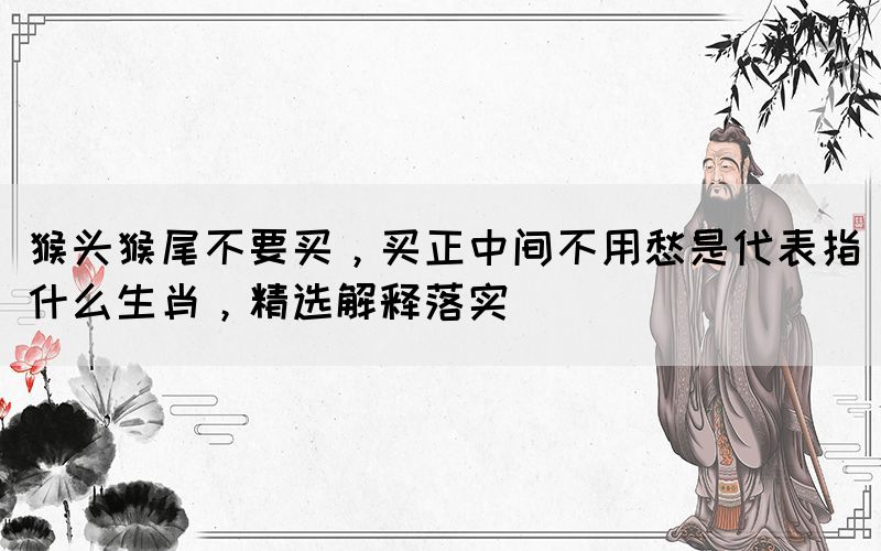 猴頭猴尾不要買，買正中間不用愁是代表指什么生肖，精選解釋落實