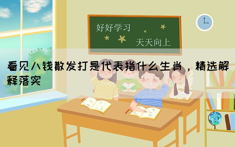 看見八錢散發(fā)打是代表指什么生肖，精選解釋落實