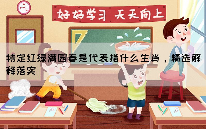 特定紅綠滿園春是代表指什么生肖，精選解釋落實