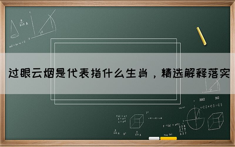 過眼云煙是代表指什么生肖，精選解釋落實