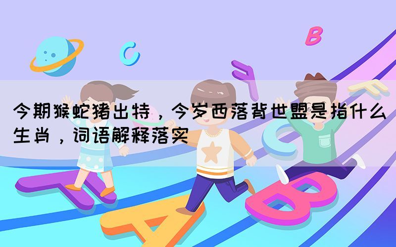 今期猴蛇豬出特，今歲西落背世盟是指什么生肖，詞語解釋落實