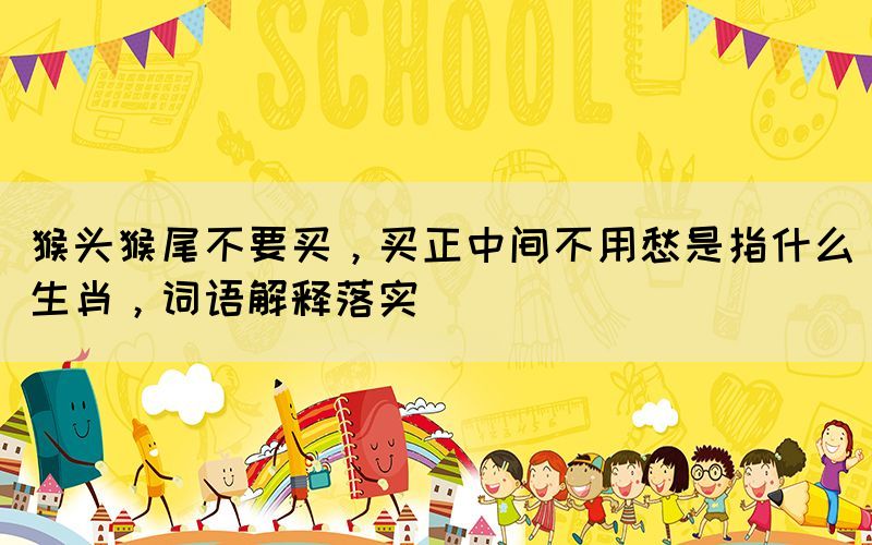 猴頭猴尾不要買，買正中間不用愁是指什么生肖，詞語解釋落實