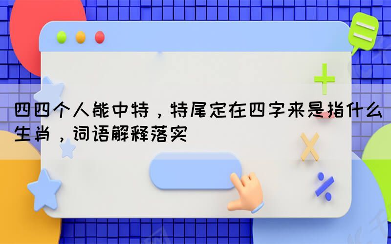 四四個人能中特，特尾定在四字來是指什么生肖，詞語解釋落實