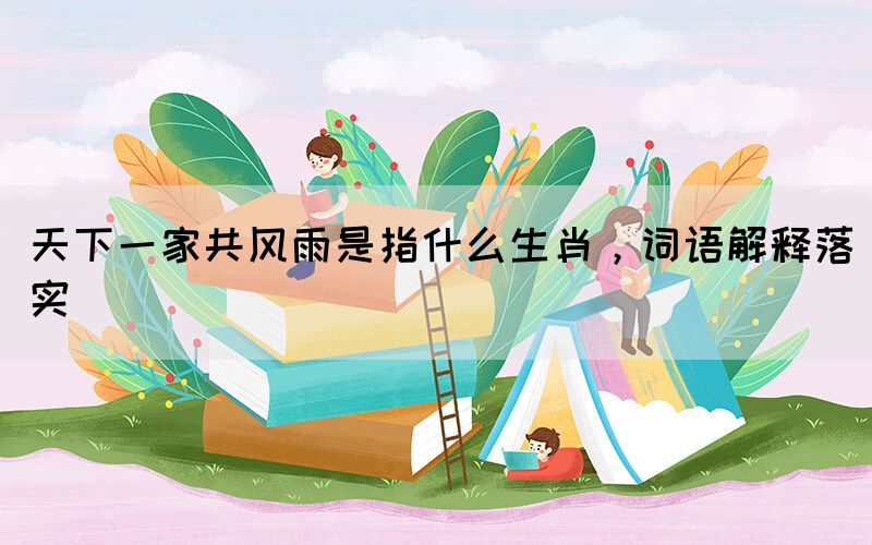 天下一家共風(fēng)雨是指什么生肖，詞語解釋落實