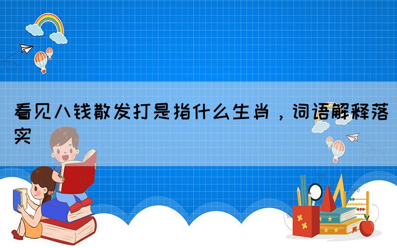 看見八錢散發(fā)打是指什么生肖，詞語解釋落實