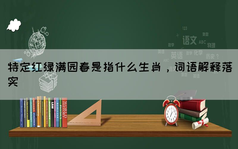 特定紅綠滿園春是指什么生肖，詞語解釋落實