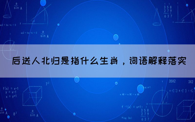 后送人北歸是指什么生肖，詞語解釋落實