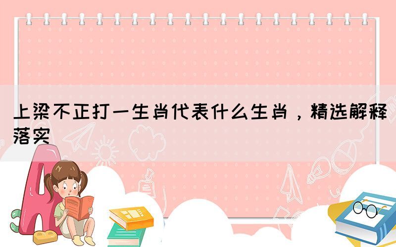 上梁不正打一生肖代表什么生肖，精選解釋落實