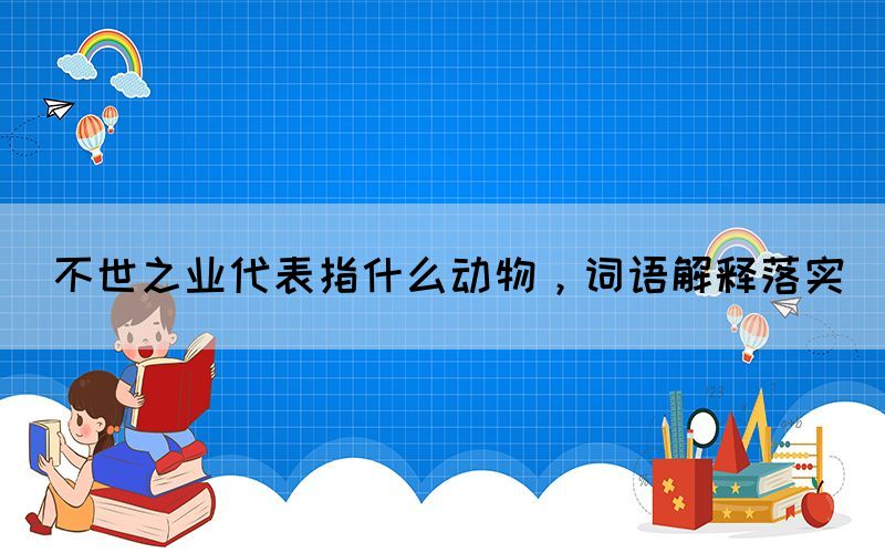 不世之業(yè)代表指什么動物，詞語解釋落實