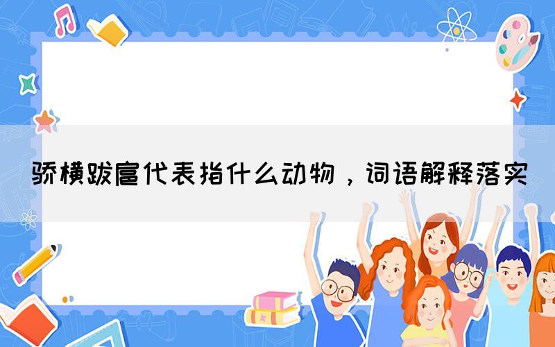 驕橫跋扈代表指什么動物，詞語解釋落實