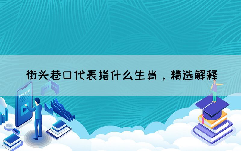 街頭巷口代表指什么生肖，精選解釋