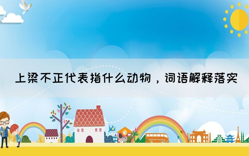 上梁不正代表指什么動物，詞語解釋落實