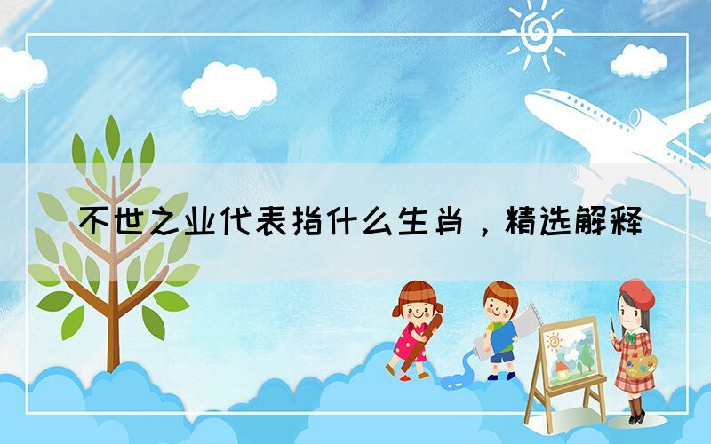 不世之業(yè)代表指什么生肖，精選解釋